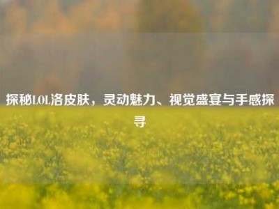 探秘LOL洛皮肤，灵动魅力、视觉盛宴与手感探寻