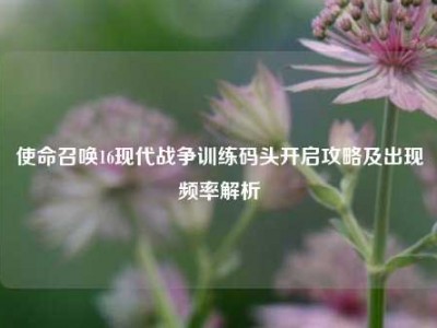使命召唤16现代战争训练码头开启攻略及出现频率解析
