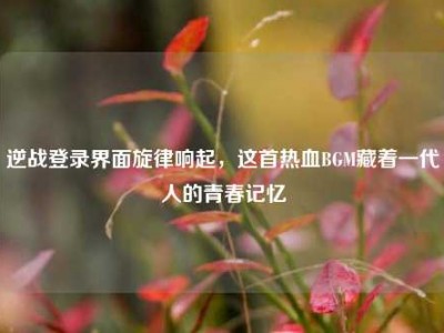 逆战登录界面旋律响起，这首热血BGM藏着一代人的青春记忆