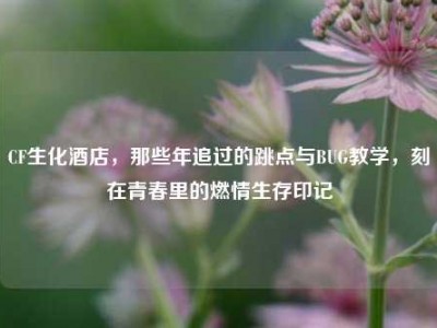 CF生化酒店，那些年追过的跳点与BUG教学，刻在青春里的燃情生存印记