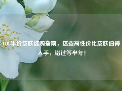 LOL半价皮肤选购指南，这些高性价比皮肤值得入手，错过等半年！