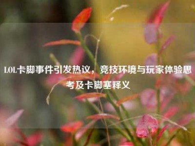 LOL卡脚事件引发热议，竞技环境与玩家体验思考及卡脚塞释义