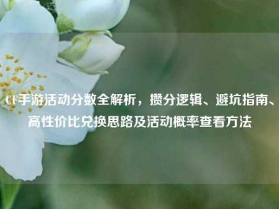 CF手游活动分数全解析，攒分逻辑、避坑指南、高性价比兑换思路及活动概率查看方法