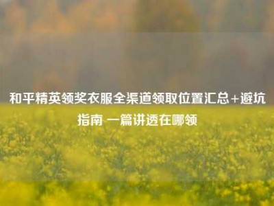 和平精英领奖衣服全渠道领取位置汇总+避坑指南 一篇讲透在哪领