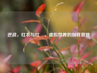 逆战，红衣与红犼，虚拟世界的别样景致