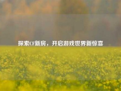 探索CF新房，开启游戏世界新惊喜
