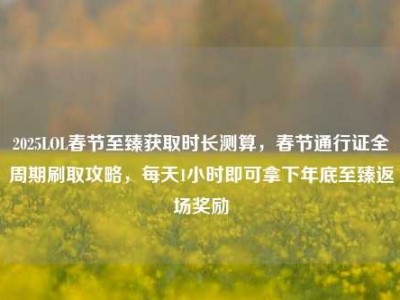2025LOL春节至臻获取时长测算，春节通行证全周期刷取攻略，每天1小时即可拿下年底至臻返场奖励