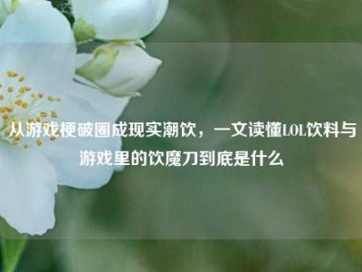 从游戏梗破圈成现实潮饮，一文读懂LOL饮料与游戏里的饮魔刀到底是什么