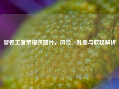 警惕王者荣耀改图片，风险、乱象与教程解析