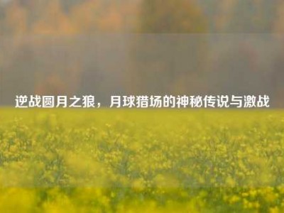 逆战圆月之狼，月球猎场的神秘传说与激战