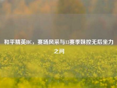 和平精英HC，赛场风采与13赛季妹控无后坐力之问