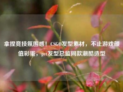 拿捏竞技氛围感！CSGO发型素材，不止游戏颜值彩蛋，get发型总监同款潮酷造型