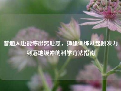 普通人也能练出离地感，弹跳训练从起跳发力到落地缓冲的科学方法指南