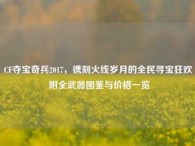 CF夺宝奇兵2017，镌刻火线岁月的全民寻宝狂欢 附全武器图鉴与价格一览