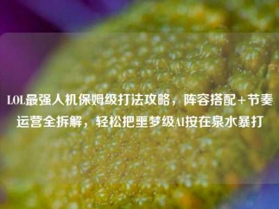LOL最强人机保姆级打法攻略，阵容搭配+节奏运营全拆解，轻松把噩梦级AI按在泉水暴打