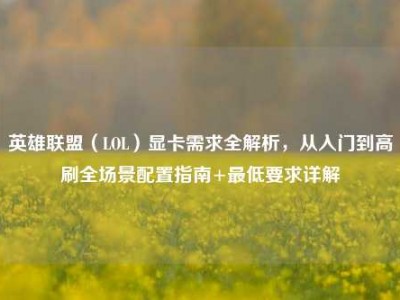英雄联盟（LOL）显卡需求全解析，从入门到高刷全场景配置指南+最低要求详解
