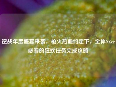 逆战年度盛宴来袭，枪火热血约定下，全体NZer必看的狂欢任务完成攻略
