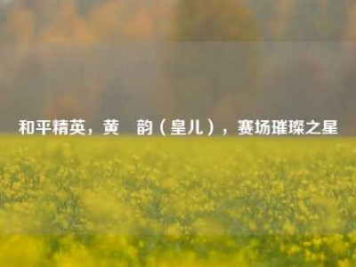 和平精英，黄啟韵（皇儿），赛场璀璨之星