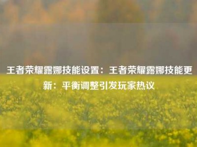 王者荣耀露娜技能设置：王者荣耀露娜技能更新：平衡调整引发玩家热议
