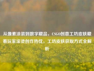 从像素涂装到数字藏品，CSGO创意工坊皮肤藏着玩家滚烫创作热忱，工坊皮肤获取方式全解析