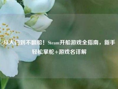 从入门到不翻船！Steam开船游戏全指南，新手轻松掌舵+游戏名详解