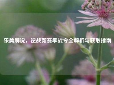乐美解说，逆战新赛季战令全解析与获取指南