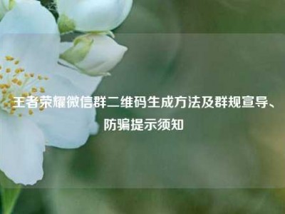 王者荣耀微信群二维码生成方法及群规宣导、防骗提示须知
