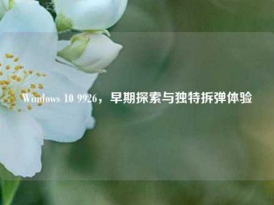 Windows 10 9926，早期探索与独特拆弹体验