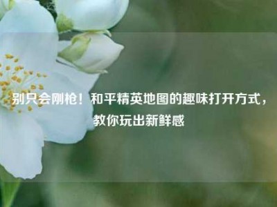 别只会刚枪！和平精英地图的趣味打开方式，教你玩出新鲜感