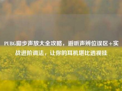 PUBG脚步声放大全攻略，避听声辨位误区+实战进阶调法，让你的耳机堪比透视挂