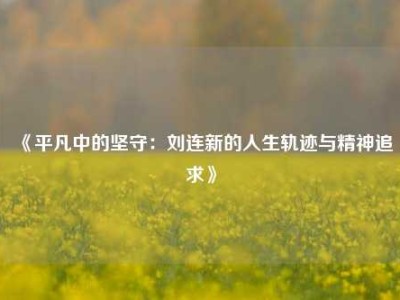 《平凡中的坚守：刘连新的人生轨迹与精神追求》