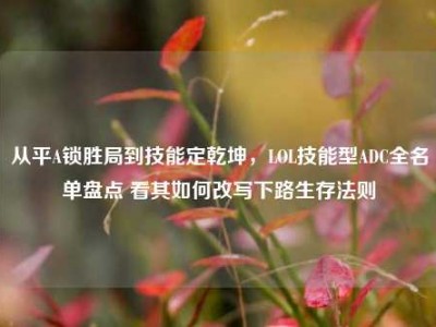 从平A锁胜局到技能定乾坤，LOL技能型ADC全名单盘点 看其如何改写下路生存法则
