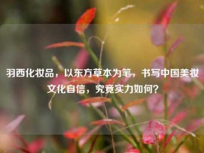 羽西化妆品，以东方草本为笔，书写中国美妆文化自信，究竟实力如何？