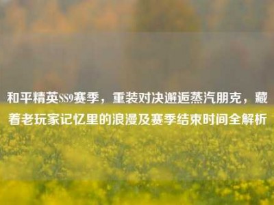 和平精英SS9赛季，重装对决邂逅蒸汽朋克，藏着老玩家记忆里的浪漫及赛季结束时间全解析