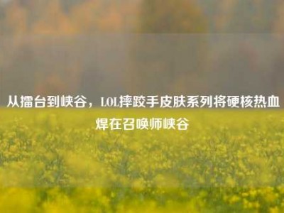 从擂台到峡谷，LOL摔跤手皮肤系列将硬核热血焊在召唤师峡谷