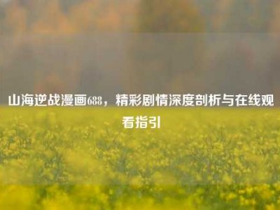 山海逆战漫画688，精彩剧情深度剖析与在线观看指引