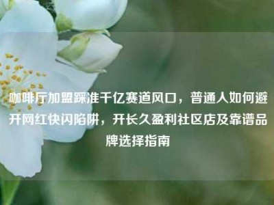 咖啡厅加盟踩准千亿赛道风口，普通人如何避开网红快闪陷阱，开长久盈利社区店及靠谱品牌选择指南