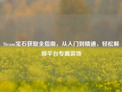 Steam宝石获取全指南，从入门到精通，轻松解锁平台专属装饰