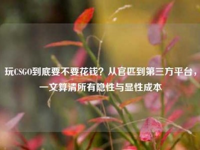 玩CSGO到底要不要花钱？从官匹到第三方平台，一文算清所有隐性与显性成本