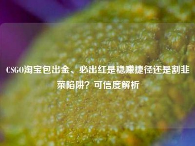 CSGO淘宝包出金、必出红是稳赚捷径还是割韭菜陷阱？可信度解析