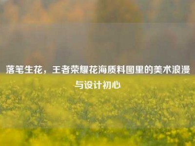 落笔生花，王者荣耀花海质料图里的美术浪漫与设计初心