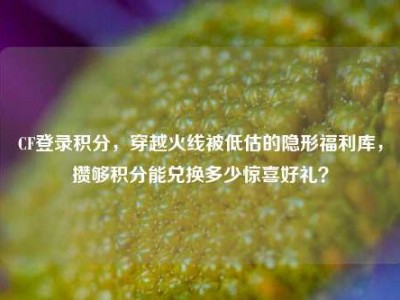 CF登录积分，穿越火线被低估的隐形福利库，攒够积分能兑换多少惊喜好礼？