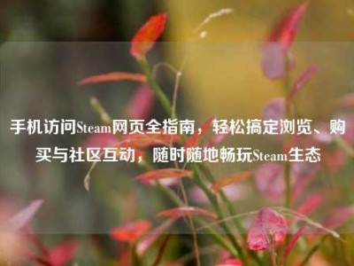 手机访问Steam网页全指南，轻松搞定浏览、购买与社区互动，随时随地畅玩Steam生态
