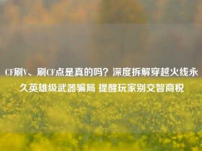 CF刷V、刷CF点是真的吗？深度拆解穿越火线永久英雄级武器骗局 提醒玩家别交智商税