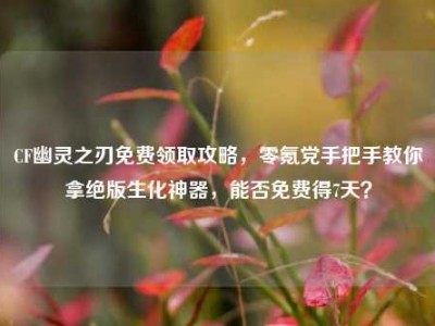 CF幽灵之刃免费领取攻略，零氪党手把手教你拿绝版生化神器，能否免费得7天？