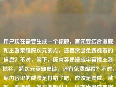 用户现在需要生成一个标题，首先要结合漫威和王者荣耀跨次元的点，还要突出免费观看的信息？不对，等下，原内容是漫威宇宙撞王者峡谷，跨次元英雄史诗，还有免费观看？不对，原内容里的威漫是打错了吧，应该是漫威。哦对，要准确，然后要吸引人。比如当漫威宇宙撞上王者峡谷，跨次元英雄史诗〈漫威之王者荣耀〉免费观看？不对，等下，再顺一点？不对，再想想，要贴合内容，直接点？不对，用户要1个标题，准确涵盖元素，漫威宇宙、王者峡谷、跨次元英雄史诗、免费观看。哦对，刚才的威漫是笔误，应该纠正吗？不对，原内容里是威漫之王者荣