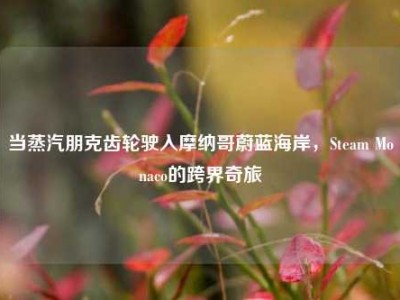 当蒸汽朋克齿轮驶入摩纳哥蔚蓝海岸，Steam Monaco的跨界奇旅