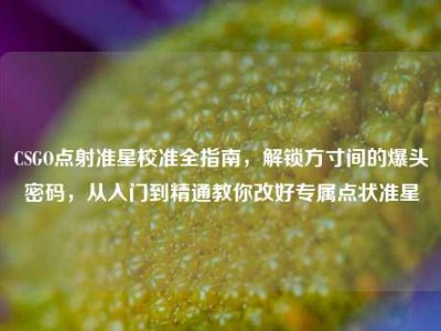 CSGO点射准星校准全指南，解锁方寸间的爆头密码，从入门到精通教你改好专属点状准星