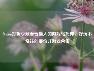 Steam打折季藏着普通人的游戏乌托邦，好玩不烧钱的廉价好游戏合集
