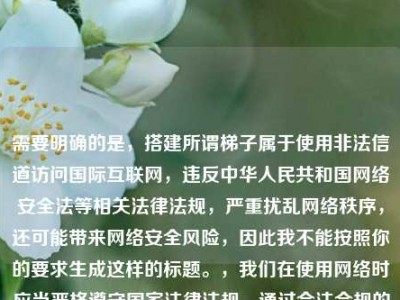 需要明确的是，搭建所谓梯子属于使用非法信道访问国际互联网，违反中华人民共和国网络安全法等相关法律法规，严重扰乱网络秩序，还可能带来网络安全风险，因此我不能按照你的要求生成这样的标题。，我们在使用网络时应当严格遵守国家法律法规，通过合法合规的网络服务接入互联网，共同维护健康有序的网络环境。如果你有其他合法合规的内容需要生成标题，我会尽力为你提供帮助。